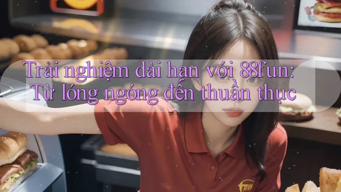 Trải nghiệm dài hạn với 88fun: Từ lóng ngóng đến thuần thục