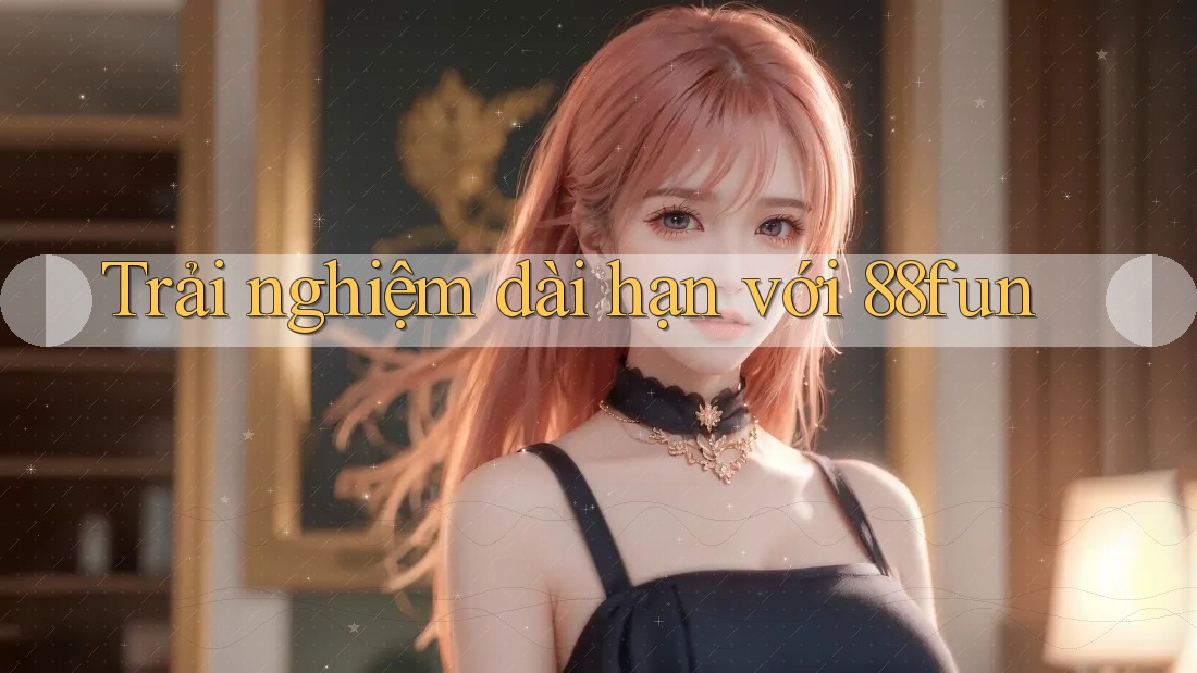Trải nghiệm dài hạn với 88fun