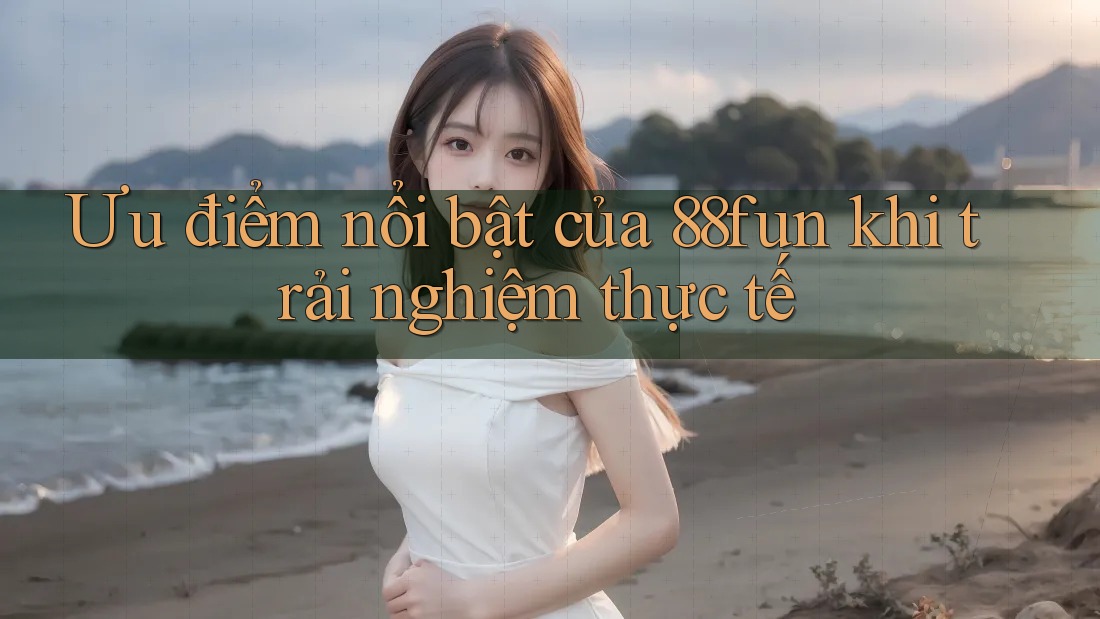 Ưu điểm nổi bật của 88fun khi trải nghiệm thực tế