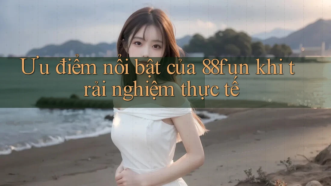 Ưu điểm nổi bật của 88fun khi trải nghiệm thực tế