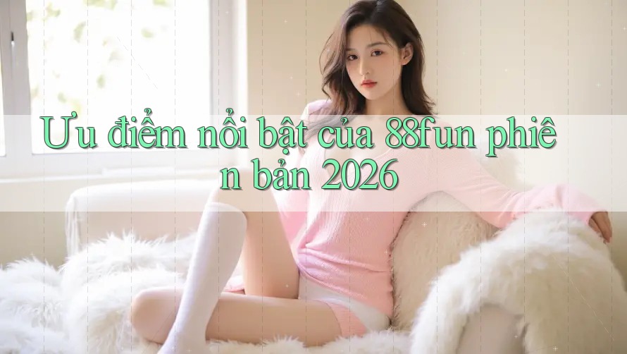 Ưu điểm nổi bật của 88fun phiên bản 2026