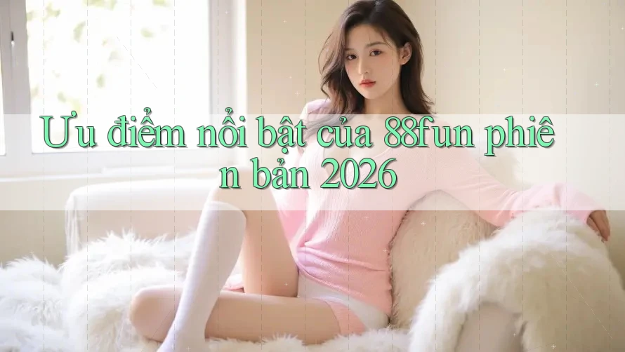 Ưu điểm nổi bật của 88fun phiên bản 2026 Ưu điểm nổi bật của 88fun phiên bản 2026