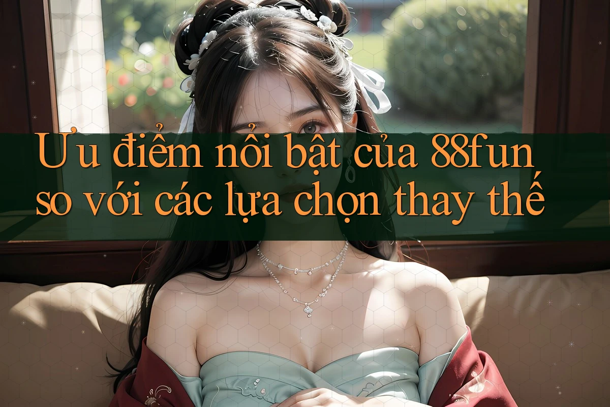 Ưu điểm nổi bật của 88fun so với các lựa chọn thay thế Ưu điểm nổi bật của 88fun so với các lựa chọn thay thế