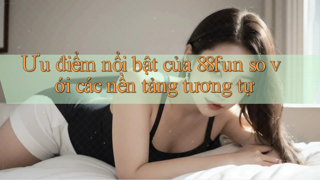 Ưu điểm nổi bật của 88fun so với các nền tảng tương tự