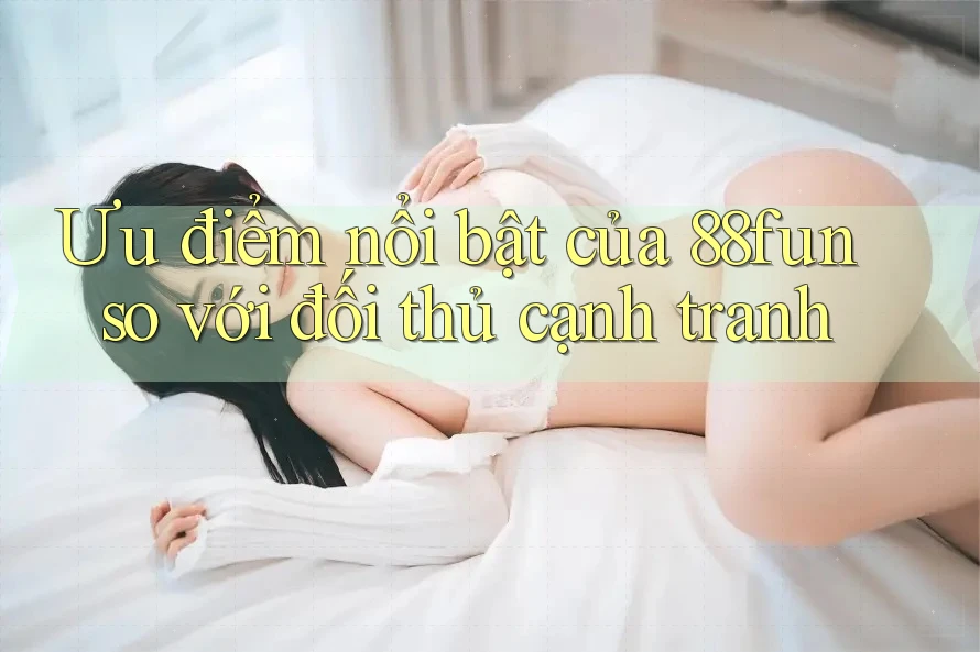 Ưu điểm nổi bật của 88fun so với đối thủ cạnh tranh