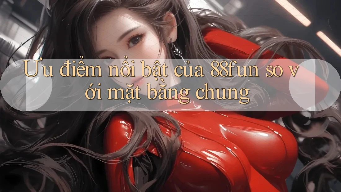 Ưu điểm nổi bật của 88fun so với mặt bằng chung Ưu điểm nổi bật của 88fun so với mặt bằng chung