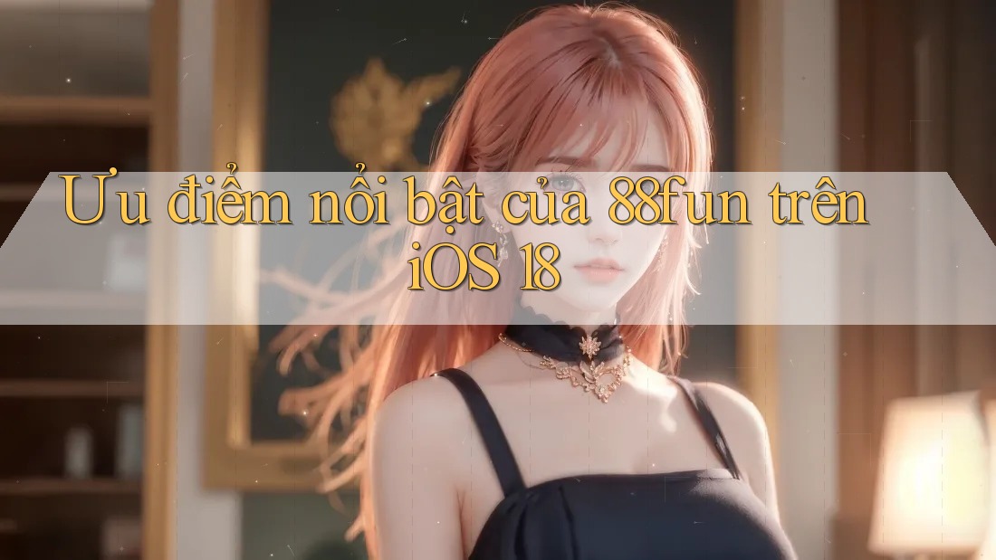 Ưu điểm nổi bật của 88fun trên iOS 18