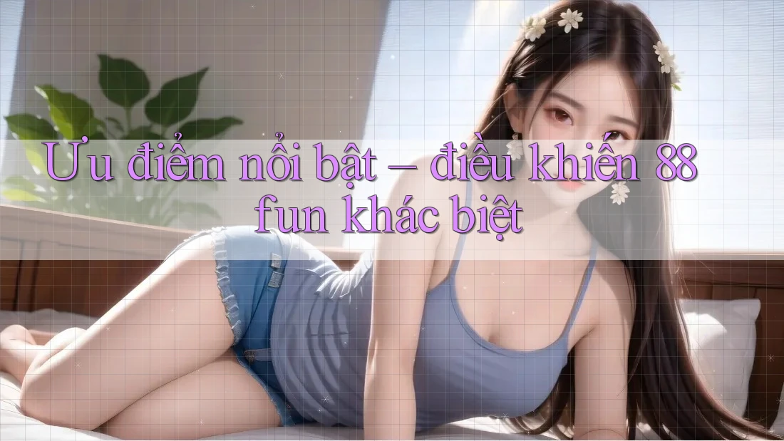 Ưu điểm nổi bật – điều khiến 88fun khác biệt