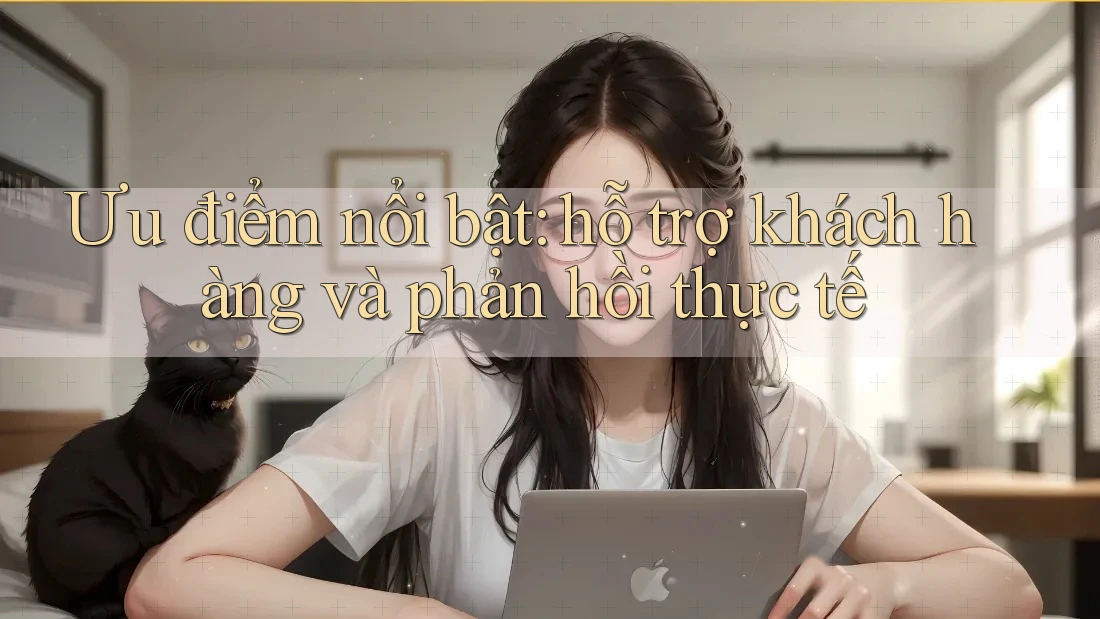 Ưu điểm nổi bật: hỗ trợ khách hàng và phản hồi thực tế