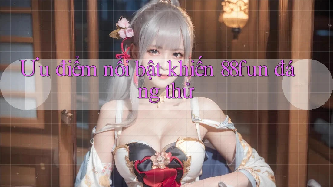 Ưu điểm nổi bật khiến 88fun đáng thử Ưu điểm nổi bật khiến 88fun đáng thử