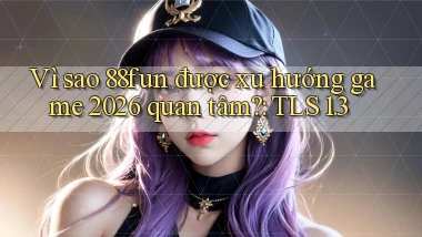 Vì sao 88fun được xu hướng game 2026 quan tâm TLS 1.3